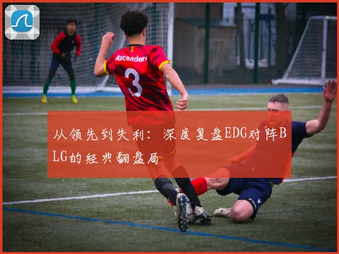 从领先到失利:深度复盘EDG对阵BLG的经典翻盘局