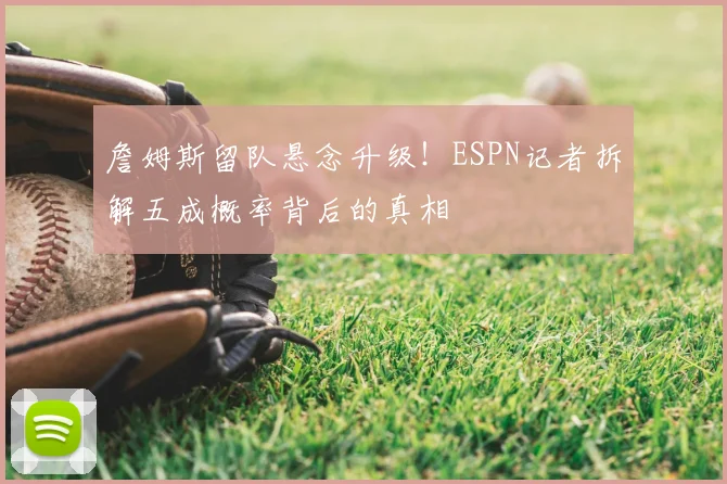 詹姆斯留队悬念升级！ESPN记者拆解五成概率背后的真相