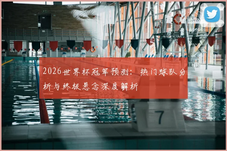 2026世界杯冠军预测:热门球队分析与终极悬念深度解析