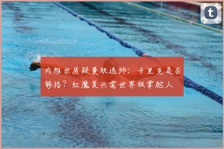 内维尔质疑曼联选帅:卡里克是否够格?红魔复兴需世界级掌舵人