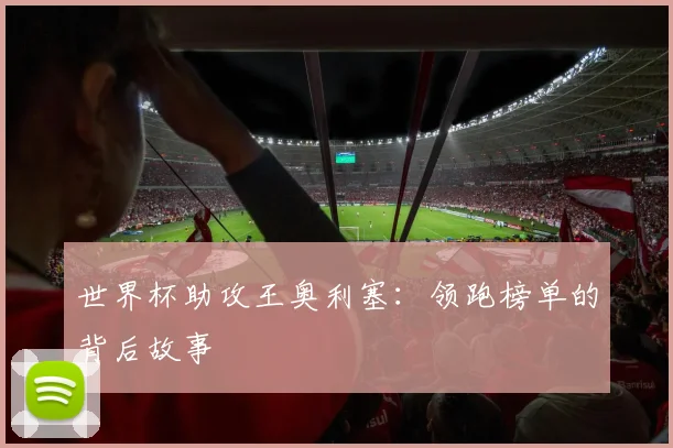 世界杯助攻王奥利塞:领跑榜单的背后故事