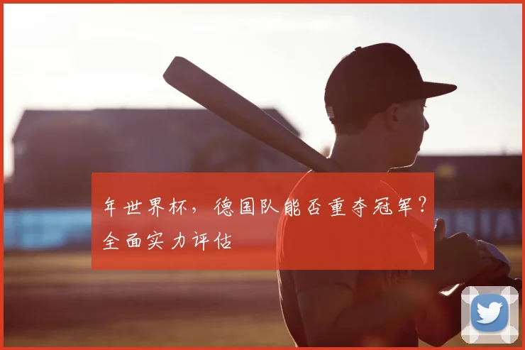 年世界杯,德国队能否重夺冠军?全面实力评估
