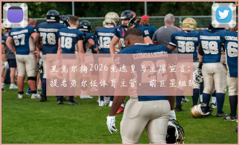 里克尔梅2026竞选皇马主席宣言:提名劳尔任体育主管,前巨星组队能否重塑皇马?