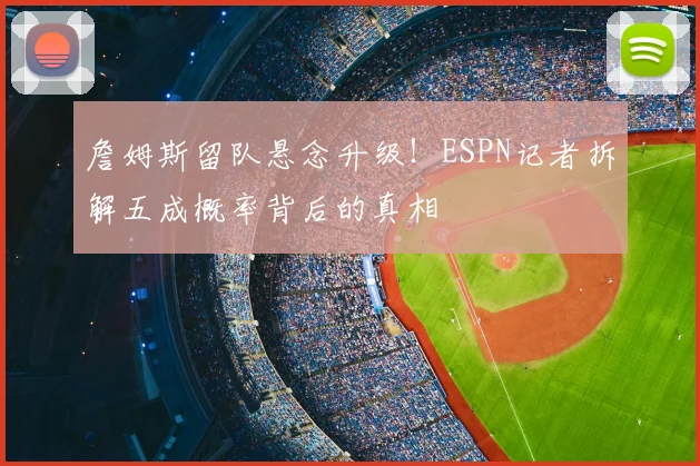 詹姆斯留队悬念升级！ESPN记者拆解五成概率背后的真相
