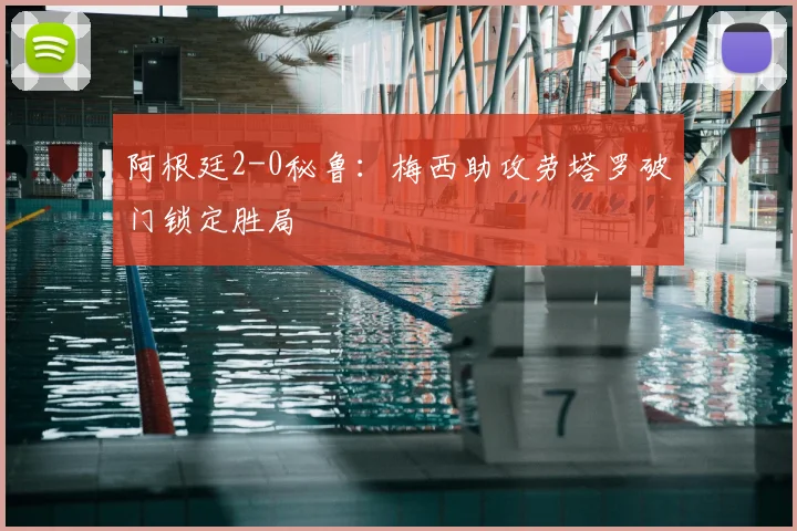 阿根廷2-0秘鲁:梅西助攻劳塔罗破门锁定胜局