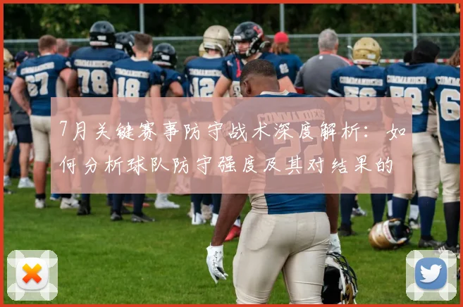 7月关键赛事防守战术深度解析:如何分析球队防守强度及其对结果的影响