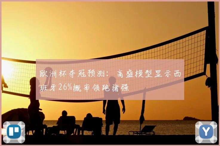 欧洲杯夺冠预测：高盛模型显示西班牙26%概率领跑诸强