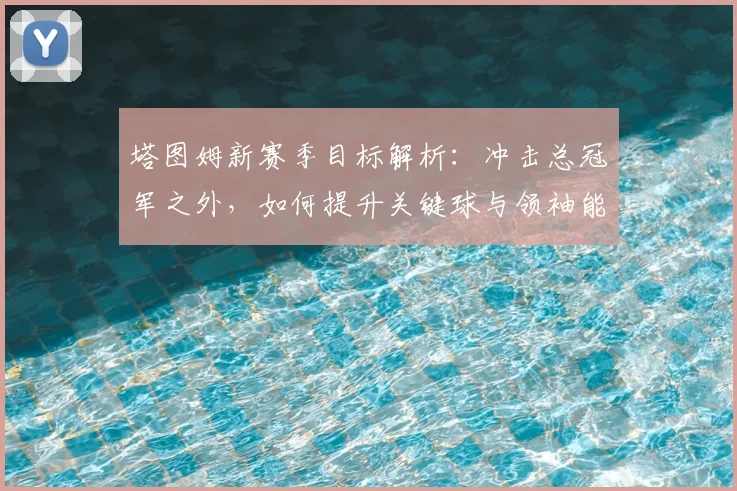 塔图姆新赛季目标解析:冲击总冠军之外,如何提升关键球与领袖能力