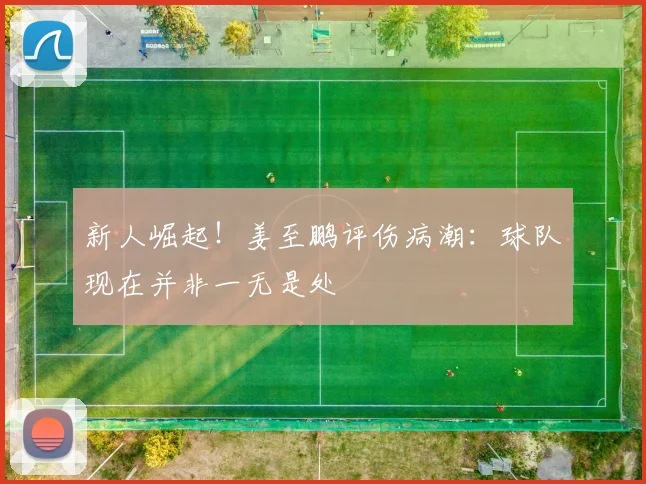 新人崛起!姜至鹏评伤病潮:球队现在并非一无是处