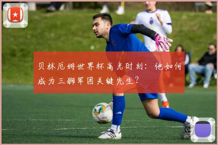 贝林厄姆世界杯高光时刻:他如何成为三狮军团关键先生?
