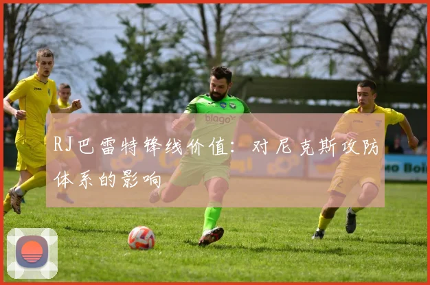 RJ巴雷特锋线价值:对尼克斯攻防体系的影响