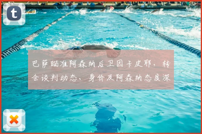 巴萨瞄准阿森纳后卫因卡皮耶,转会谈判动态、身价及阿森纳态度深度解析