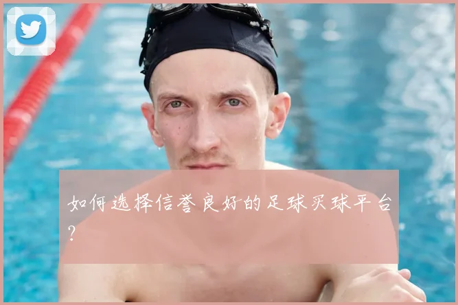 如何选择信誉良好的足球买球平台？