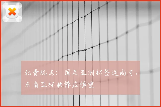 北青观点：国足亚洲杯签运尚可，东南亚杯抉择应慎重