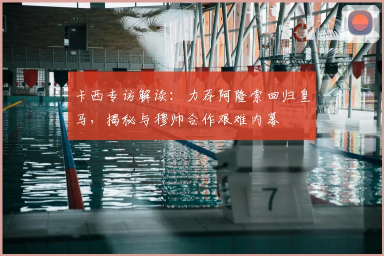 卡西专访解读:力荐阿隆索回归皇马,揭秘与穆帅合作艰难内幕