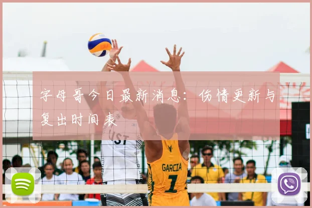 字母哥今日最新消息:伤情更新与复出时间表