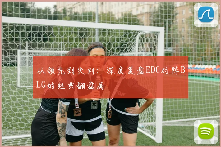 从领先到失利:深度复盘EDG对阵BLG的经典翻盘局